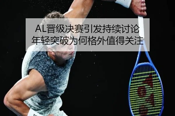 AL晋级决赛引发持续讨论 年轻突破为何格外值得关注 - ayx