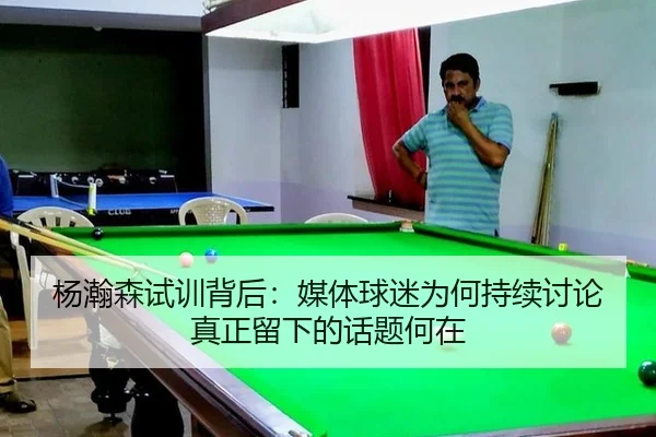 杨瀚森试训背后：媒体球迷为何持续讨论 真正留下的话题何在